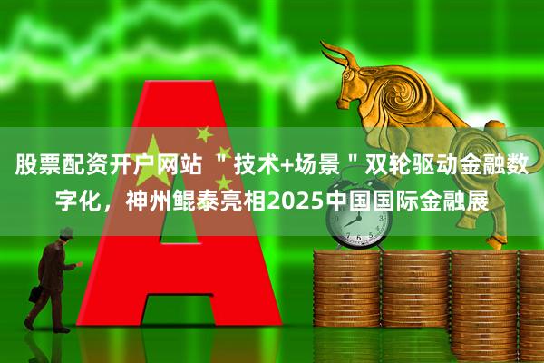 股票配资开户网站 ＂技术+场景＂双轮驱动金融数字化，神州鲲泰亮相2025中国国际金融展