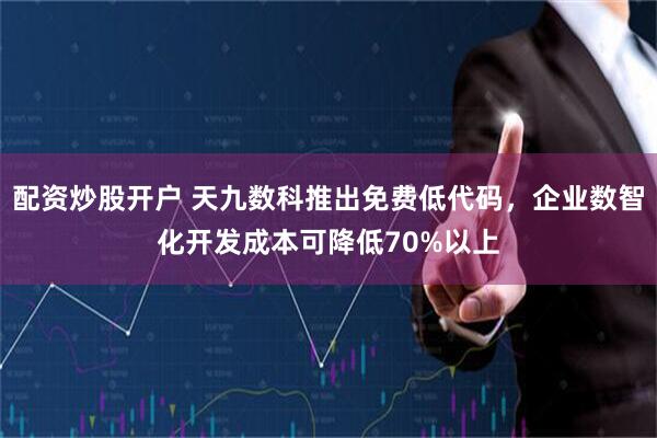 配资炒股开户 天九数科推出免费低代码，企业数智化开发成本可降低70%以上