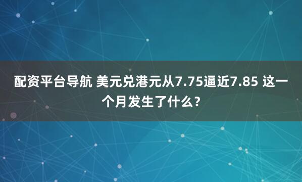配资平台导航 美元兑港元从7.75逼近7.85 这一个月发生了什么？