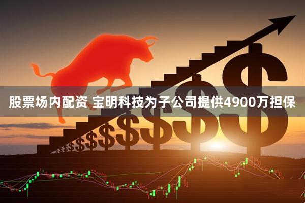 股票场内配资 宝明科技为子公司提供4900万担保