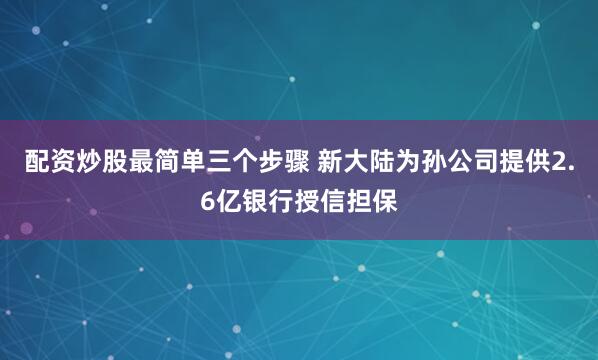配资炒股最简单三个步骤 新大陆为孙公司提供2.6亿银行授信担保