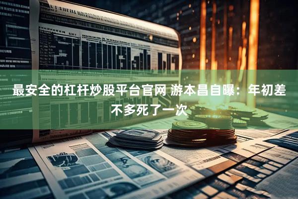 最安全的杠杆炒股平台官网 游本昌自曝：年初差不多死了一次