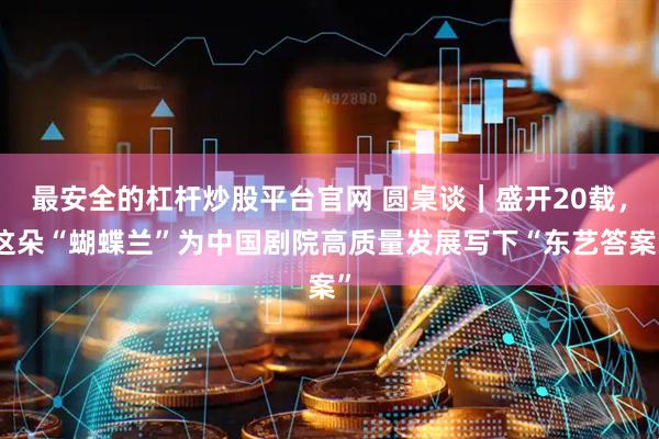 最安全的杠杆炒股平台官网 圆桌谈｜盛开20载，这朵“蝴蝶兰”为中国剧院高质量发展写下“东艺答案”