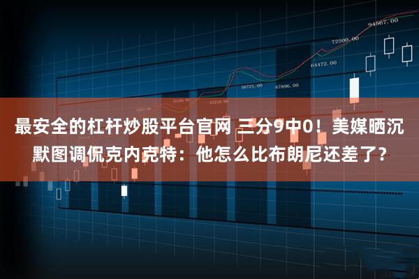 最安全的杠杆炒股平台官网 三分9中0！美媒晒沉默图调侃克内克特：他怎么比布朗尼还差了？