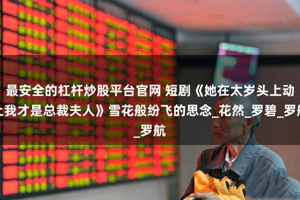 最安全的杠杆炒股平台官网 短剧《她在太岁头上动土我才是总裁夫人》雪花般纷飞的思念_花然_罗碧_罗航