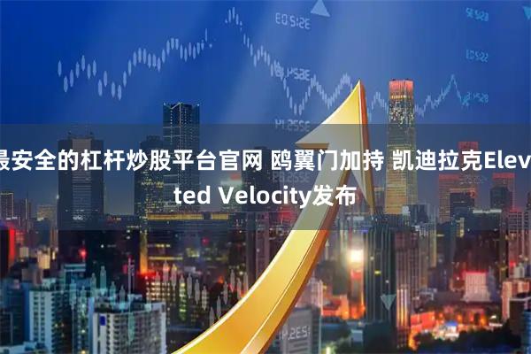 最安全的杠杆炒股平台官网 鸥翼门加持 凯迪拉克Elevated Velocity发布