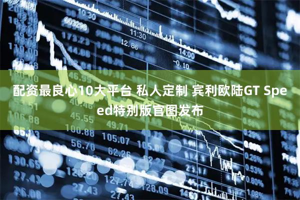 配资最良心10大平台 私人定制 宾利欧陆GT Speed特别版官图发布