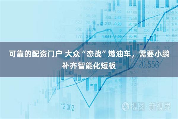 可靠的配资门户 大众“恋战”燃油车，需要小鹏补齐智能化短板