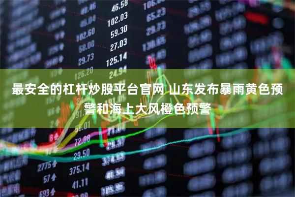 最安全的杠杆炒股平台官网 山东发布暴雨黄色预警和海上大风橙色预警