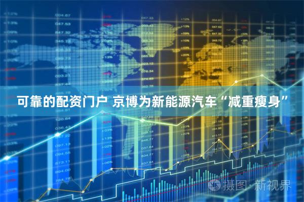 可靠的配资门户 京博为新能源汽车“减重瘦身”