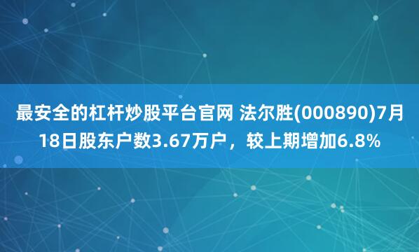 最安全的杠杆炒股平台官网 法尔胜(000890)7月18日股东户数3.67万户，较上期增加6.8%
