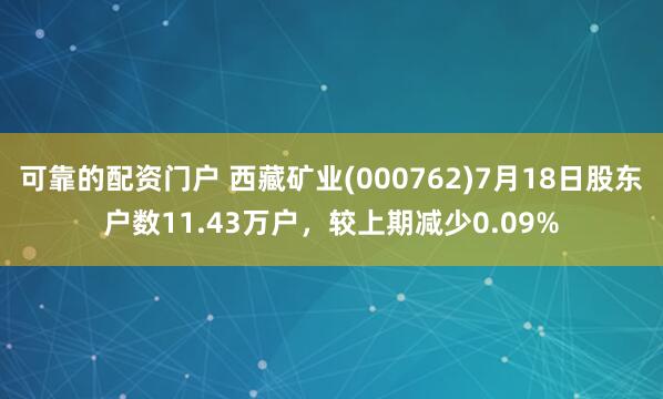 可靠的配资门户 西藏矿业(000762)7月18日股东户数11.43万户，较上期减少0.09%