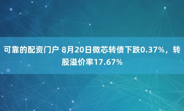 可靠的配资门户 8月20日微芯转债下跌0.37%，转股溢价率17.67%