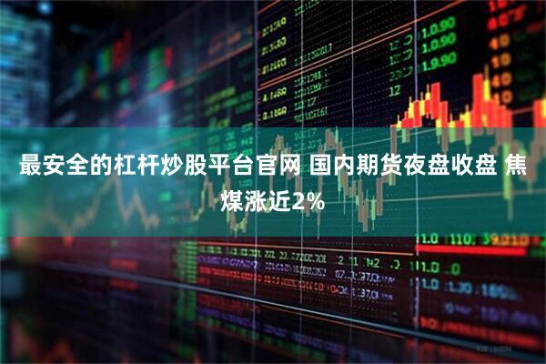 最安全的杠杆炒股平台官网 国内期货夜盘收盘 焦煤涨近2%