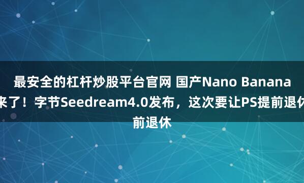 最安全的杠杆炒股平台官网 国产Nano Banana来了！字节Seedream4.0发布，这次要让PS提前退休