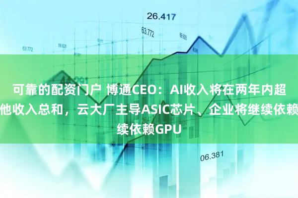 可靠的配资门户 博通CEO：AI收入将在两年内超越其他收入总和，云大厂主导ASIC芯片、企业将继续依赖GPU