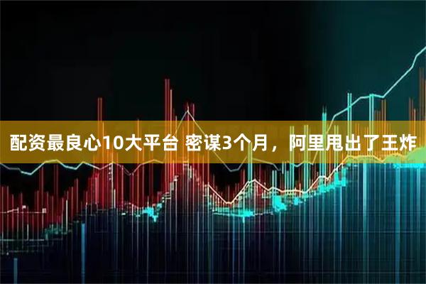 配资最良心10大平台 密谋3个月，阿里甩出了王炸