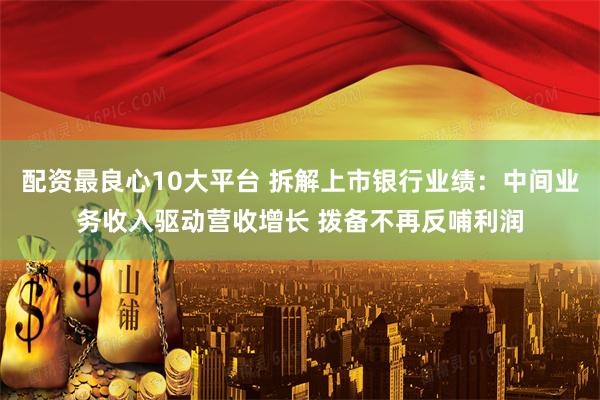 配资最良心10大平台 拆解上市银行业绩：中间业务收入驱动营收增长 拨备不再反哺利润