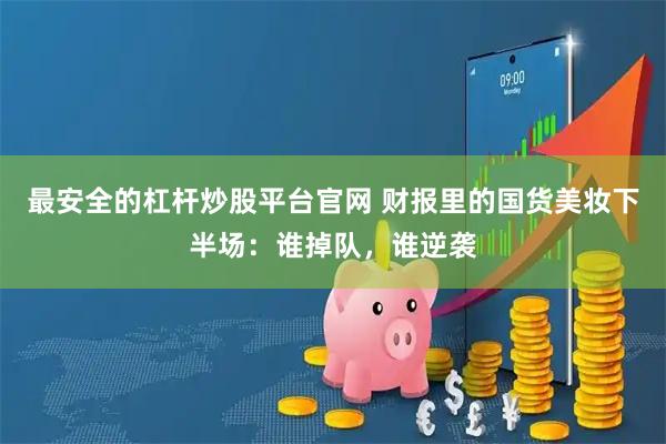 最安全的杠杆炒股平台官网 财报里的国货美妆下半场：谁掉队，谁逆袭