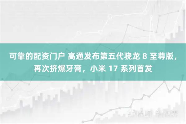 可靠的配资门户 高通发布第五代骁龙 8 至尊版，再次挤爆牙膏，小米 17 系列首发
