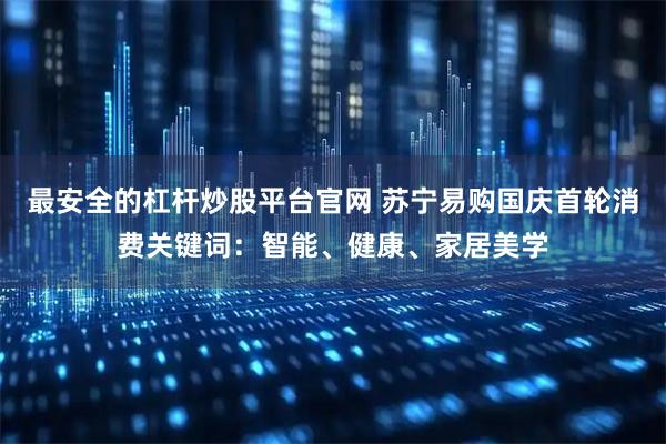 最安全的杠杆炒股平台官网 苏宁易购国庆首轮消费关键词：智能、健康、家居美学