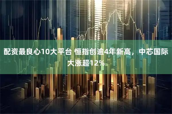 配资最良心10大平台 恒指创逾4年新高，中芯国际大涨超12%
