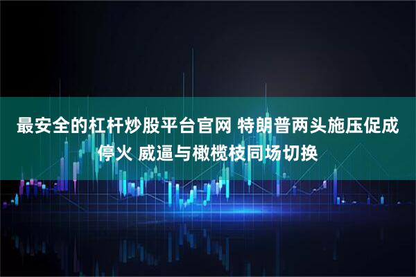 最安全的杠杆炒股平台官网 特朗普两头施压促成停火 威逼与橄榄枝同场切换