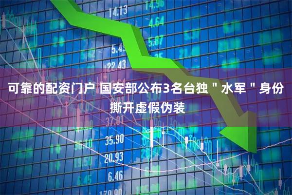 可靠的配资门户 国安部公布3名台独＂水军＂身份 撕开虚假伪装