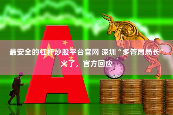 最安全的杠杆炒股平台官网 深圳“多管局局长”火了，官方回应