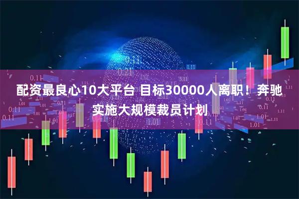 配资最良心10大平台 目标30000人离职！奔驰实施大规模裁员计划