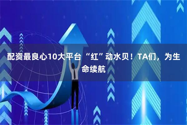 配资最良心10大平台 “红”动水贝！TA们，为生命续航