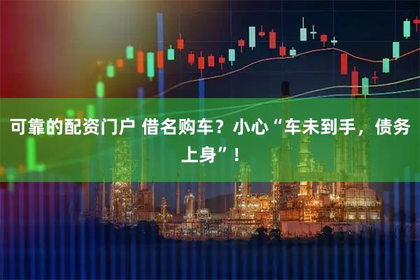 可靠的配资门户 借名购车？小心“车未到手，债务上身”！