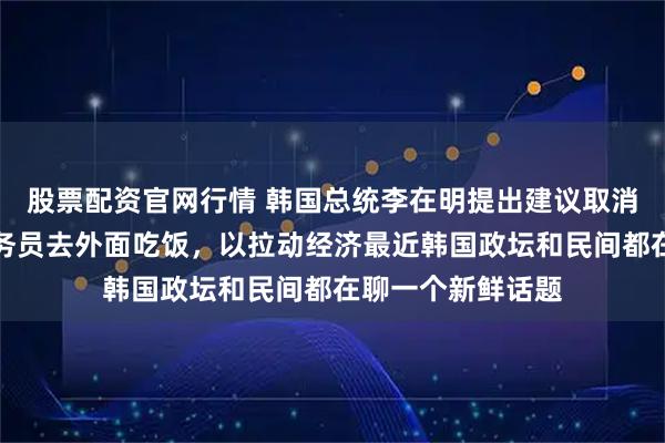 股票配资官网行情 韩国总统李在明提出建议取消机关食堂，让公务员去外面吃饭，以拉动经济最近韩国政坛和民间都在聊一个新鲜话题