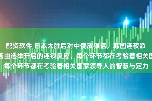 配资软件 日本大胜后对中俄放狠话，韩国连夜派人访华，局势变了！这场由选举开启的连锁反应，每个环节都在考验着相关国家领导人的智慧与定力
