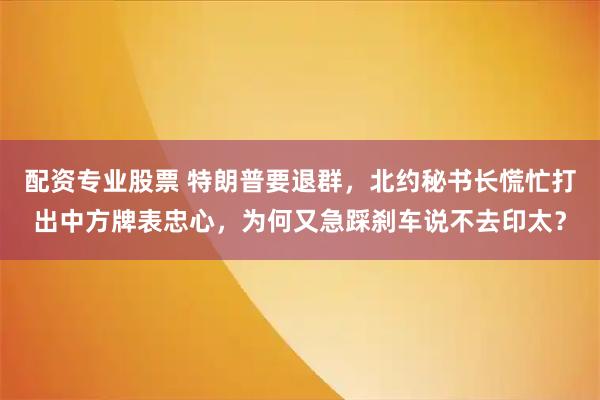 配资专业股票 特朗普要退群，北约秘书长慌忙打出中方牌表忠心，为何又急踩刹车说不去印太？