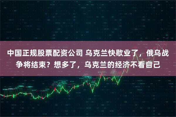 中国正规股票配资公司 乌克兰快歇业了，俄乌战争将结束？想多了，乌克兰的经济不看自己