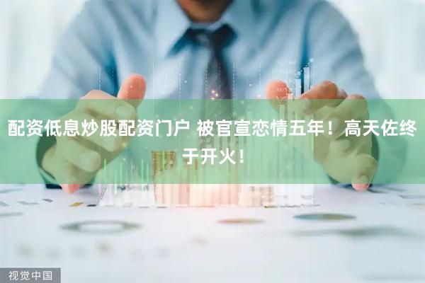 配资低息炒股配资门户 被官宣恋情五年！高天佐终于开火！