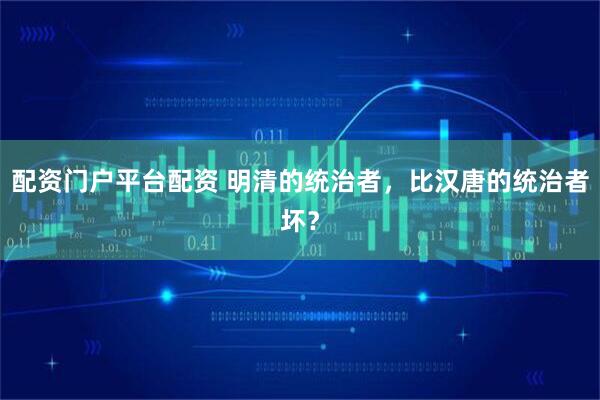 配资门户平台配资 明清的统治者，比汉唐的统治者坏？