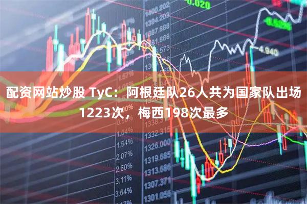 配资网站炒股 TyC：阿根廷队26人共为国家队出场1223次，梅西198次最多