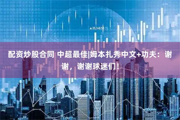 配资炒股合同 中超最佳|姆本扎秀中文+功夫：谢谢，谢谢球迷们！
