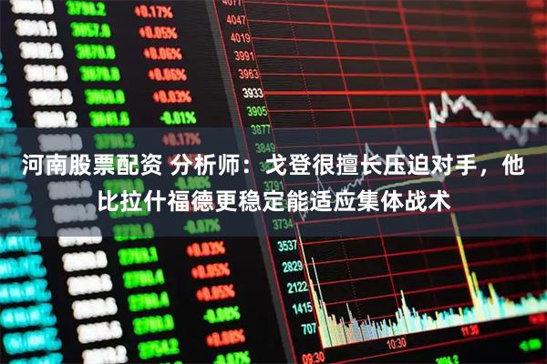 河南股票配资 分析师：戈登很擅长压迫对手，他比拉什福德更稳定能适应集体战术
