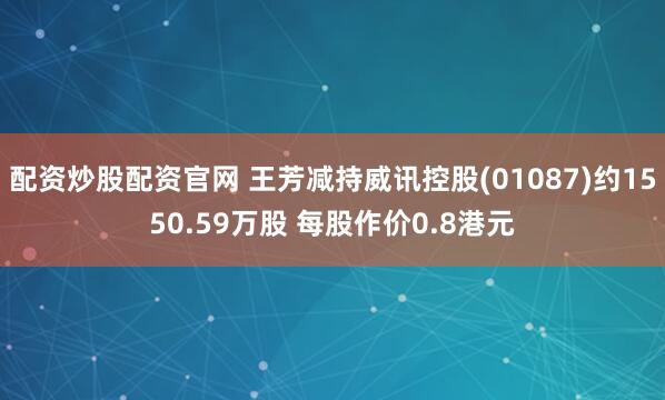 配资炒股配资官网 王芳减持威讯控股(01087)约1550.59万股 每股作价0.8港元
