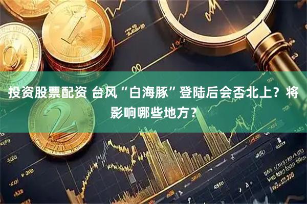 投资股票配资 台风“白海豚”登陆后会否北上？将影响哪些地方？