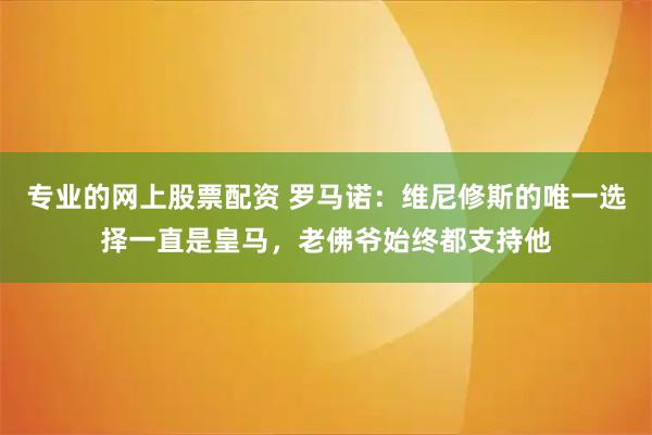 专业的网上股票配资 罗马诺：维尼修斯的唯一选择一直是皇马，老佛爷始终都支持他