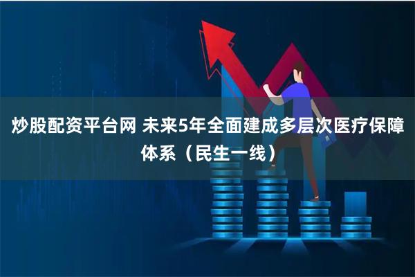 炒股配资平台网 未来5年全面建成多层次医疗保障体系（民生一线）