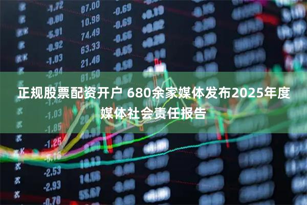 正规股票配资开户 680余家媒体发布2025年度媒体社会责任报告