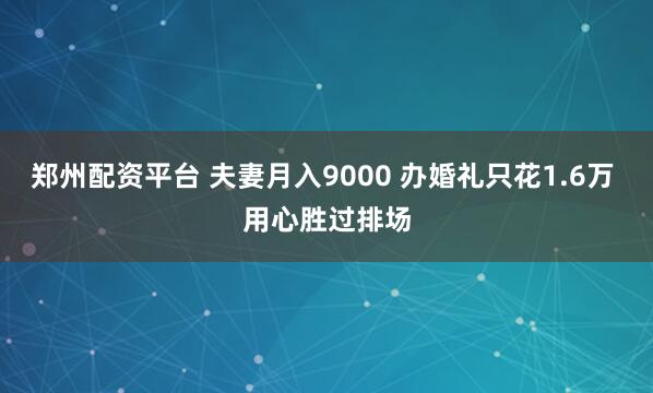郑州配资平台 夫妻月入9000 办婚礼只花1.6万 用心胜过排场