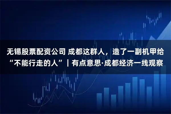 无锡股票配资公司 成都这群人，造了一副机甲给“不能行走的人”｜有点意思·成都经济一线观察