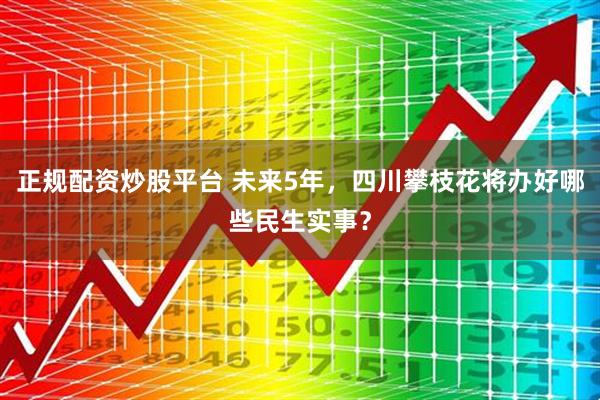 正规配资炒股平台 未来5年，四川攀枝花将办好哪些民生实事？