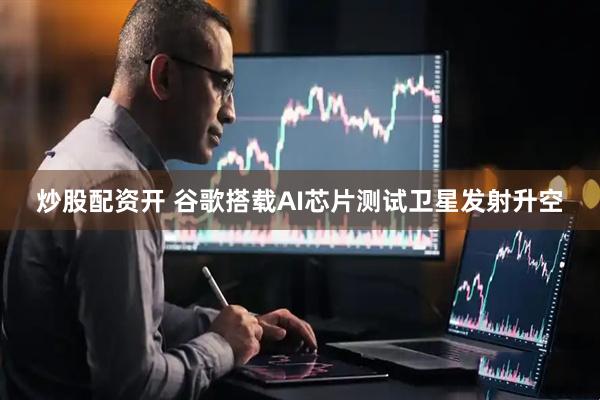 炒股配资开 谷歌搭载AI芯片测试卫星发射升空